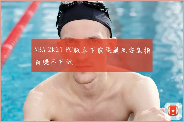 NBA 2K21 PC版本下载渠道及安装指南现已开放