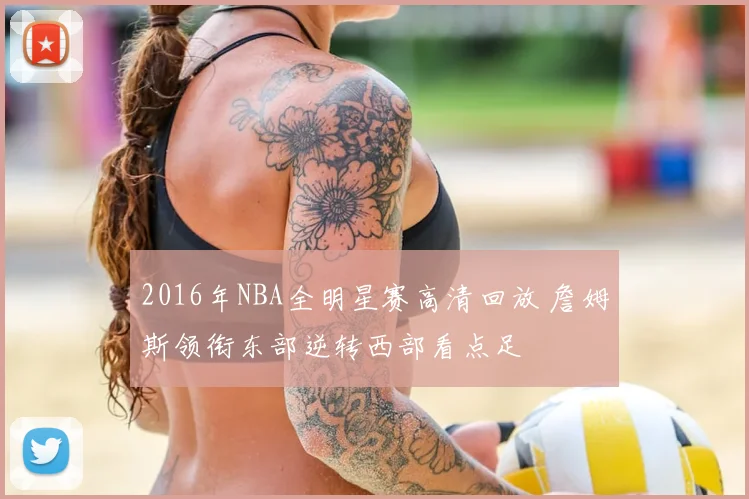 2016年NBA全明星赛高清回放 詹姆斯领衔东部逆转西部看点足