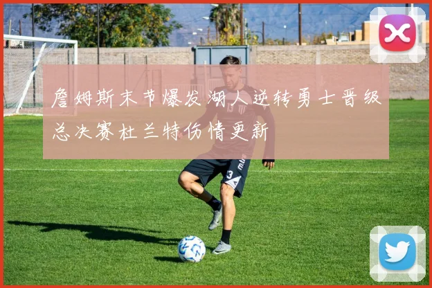 詹姆斯末节爆发湖人逆转勇士晋级总决赛杜兰特伤情更新