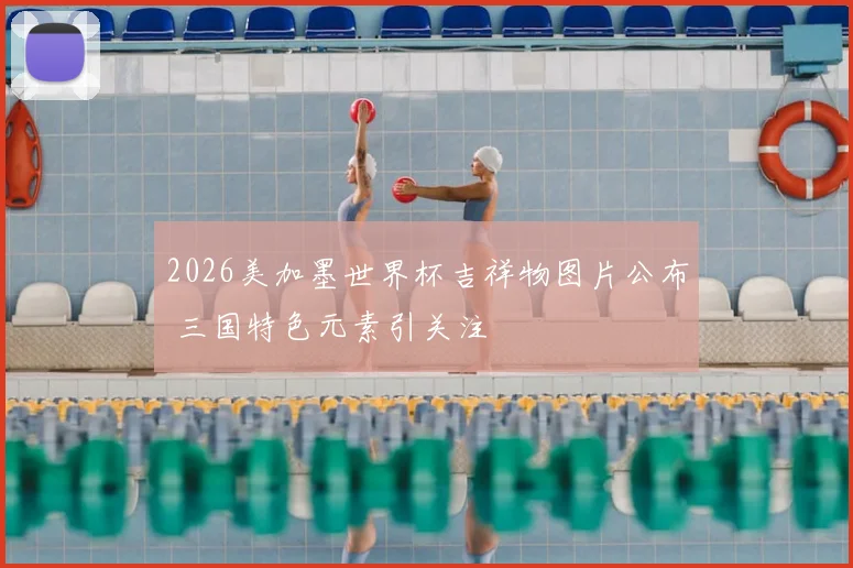2026美加墨世界杯吉祥物图片公布 三国特色元素引关注