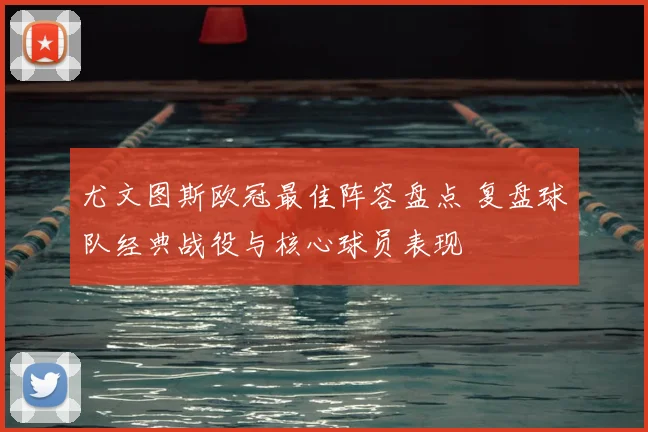 尤文图斯欧冠最佳阵容盘点 复盘球队经典战役与核心球员表现