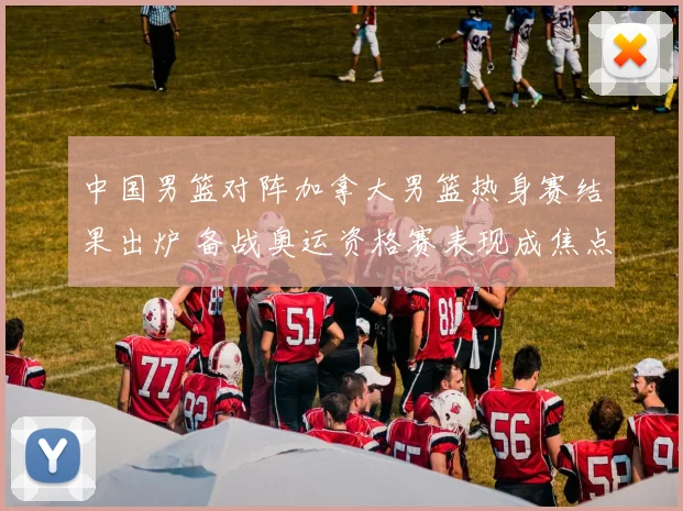 中国男篮对阵加拿大男篮热身赛结果出炉 备战奥运资格赛表现成焦点