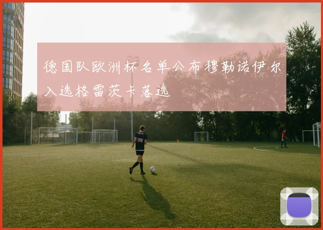 德国队欧洲杯名单公布穆勒诺伊尔入选格雷茨卡落选